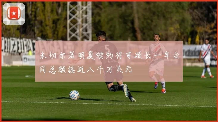 米切尔若明夏续约将可延长一年合同总额接近八千万美元