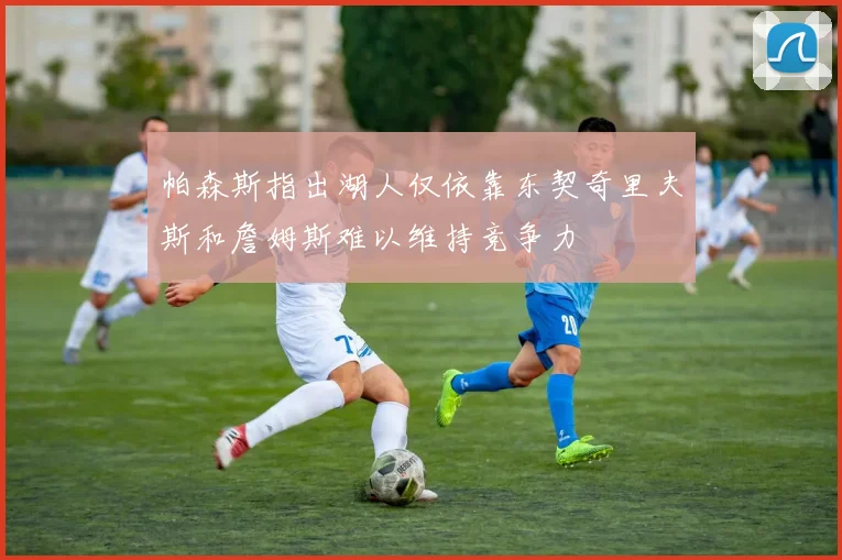 帕森斯指出湖人仅依靠东契奇里夫斯和詹姆斯难以维持竞争力