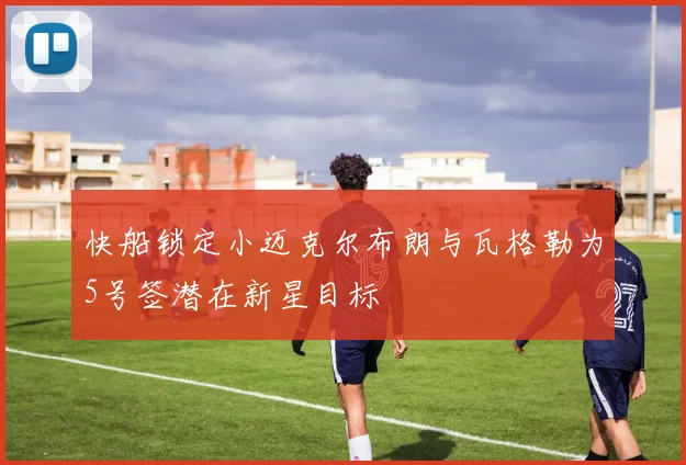 快船锁定小迈克尔布朗与瓦格勒为5号签潜在新星目标