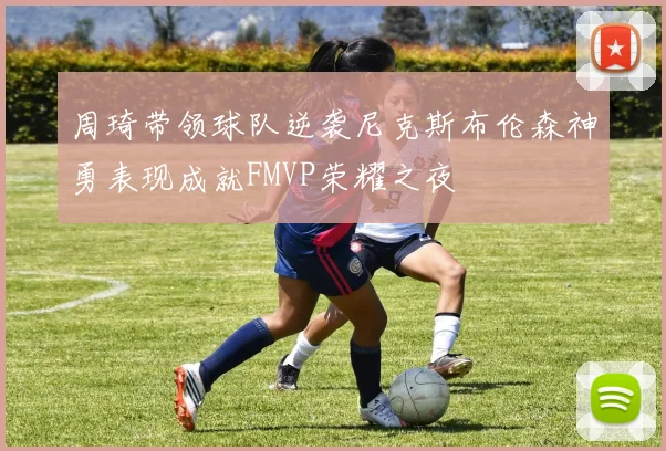 周琦带领球队逆袭尼克斯布伦森神勇表现成就FMVP荣耀之夜