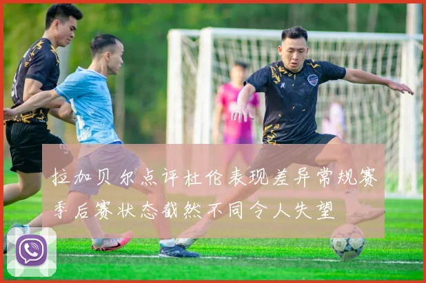 拉加贝尔点评杜伦表现差异常规赛季后赛状态截然不同令人失望