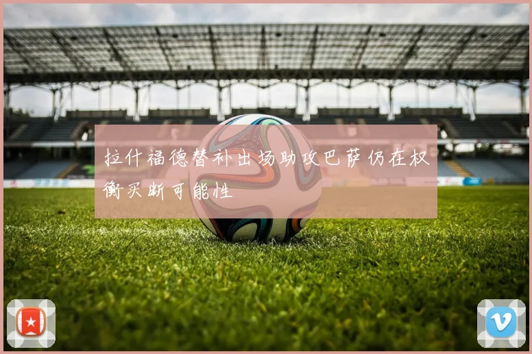 拉什福德替补出场助攻巴萨仍在权衡买断可能性