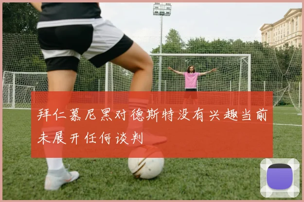 拜仁慕尼黑对德斯特没有兴趣当前未展开任何谈判