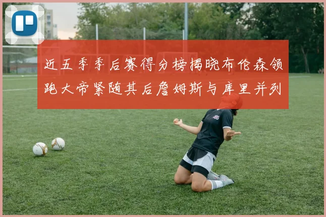 近五季季后赛得分榜揭晓布伦森领跑大帝紧随其后詹姆斯与库里并列第四